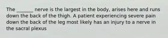 The _______ nerve is the largest in the body, arises here and runs down the back of the thigh. A patient experiencing severe pain down the back of the leg most likely has an injury to a nerve in the sacral plexus