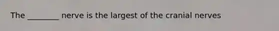 The ________ nerve is the largest of the cranial nerves