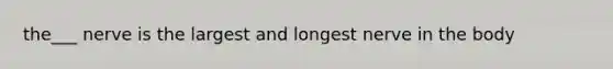 the___ nerve is the largest and longest nerve in the body