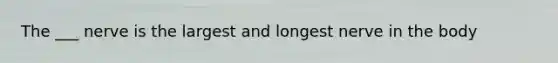 The ___ nerve is the largest and longest nerve in the body