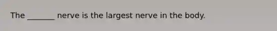 The _______ nerve is the largest nerve in the body.