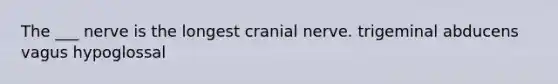 The ___ nerve is the longest cranial nerve. trigeminal abducens vagus hypoglossal