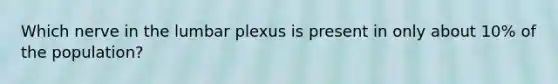 Which nerve in the lumbar plexus is present in only about 10% of the population?