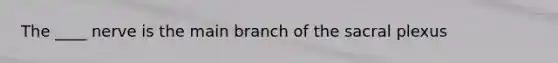 The ____ nerve is the main branch of the sacral plexus