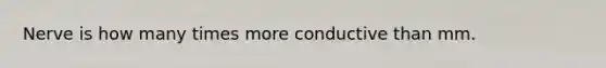 Nerve is how many times more conductive than mm.