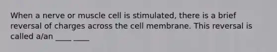 When a nerve or muscle cell is stimulated, there is a brief reversal of charges across the cell membrane. This reversal is called a/an ____ ____