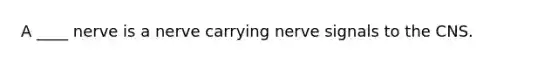 A ____ nerve is a nerve carrying nerve signals to the CNS.