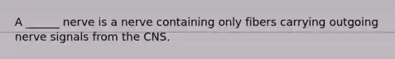 A ______ nerve is a nerve containing only fibers carrying outgoing nerve signals from the CNS.