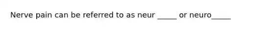 Nerve pain can be referred to as neur _____ or neuro_____