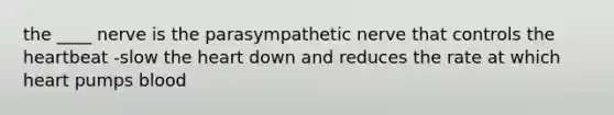 the ____ nerve is the parasympathetic nerve that controls the heartbeat -slow the heart down and reduces the rate at which heart pumps blood