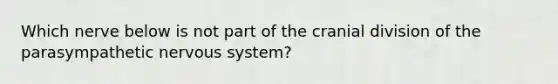 Which nerve below is not part of the cranial division of the parasympathetic <a href='https://www.questionai.com/knowledge/kThdVqrsqy-nervous-system' class='anchor-knowledge'>nervous system</a>?