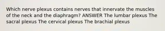 Which nerve plexus contains nerves that innervate the muscles of the neck and the diaphragm? ANSWER The lumbar plexus The sacral plexus The cervical plexus The brachial plexus