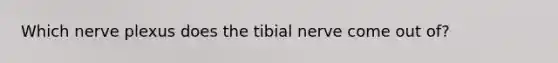 Which nerve plexus does the tibial nerve come out of?