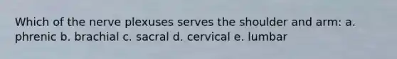 Which of the nerve plexuses serves the shoulder and arm: a. phrenic b. brachial c. sacral d. cervical e. lumbar