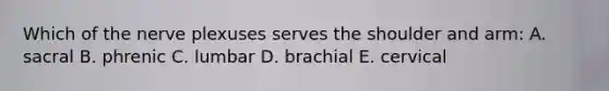 Which of the nerve plexuses serves the shoulder and arm: A. sacral B. phrenic C. lumbar D. brachial E. cervical