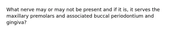 What nerve may or may not be present and if it is, it serves the maxillary premolars and associated buccal periodontium and gingiva?