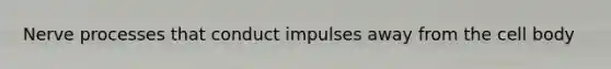 Nerve processes that conduct impulses away from the cell body
