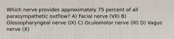 Which nerve provides approximately 75 percent of all parasympathetic outflow? A) Facial nerve (VII) B) Glossopharyngeal nerve (IX) C) Oculomotor nerve (III) D) Vagus nerve (X)