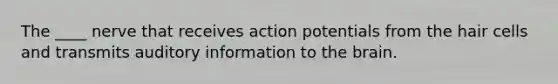 The ____ nerve that receives action potentials from the hair cells and transmits auditory information to the brain.