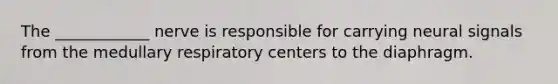 The ____________ nerve is responsible for carrying neural signals from the medullary respiratory centers to the diaphragm.