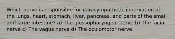 Which nerve is responsible for parasympathetic innervation of the lungs, heart, stomach, liver, pancreas, and parts of the small and large intestine? a) The glossopharyngeal nerve b) The facial nerve c) The vagus nerve d) The oculomotor nerve