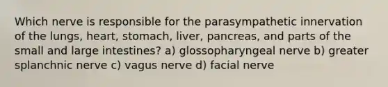 Which nerve is responsible for the parasympathetic innervation of the lungs, heart, stomach, liver, pancreas, and parts of the small and large intestines? a) glossopharyngeal nerve b) greater splanchnic nerve c) vagus nerve d) facial nerve