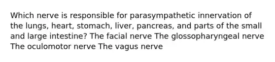 Which nerve is responsible for parasympathetic innervation of the lungs, heart, stomach, liver, pancreas, and parts of the small and <a href='https://www.questionai.com/knowledge/kGQjby07OK-large-intestine' class='anchor-knowledge'>large intestine</a>? The facial nerve The glossopharyngeal nerve The oculomotor nerve The vagus nerve