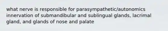 what nerve is responsible for parasympathetic/autonomics innervation of submandibular and sublingual glands, lacrimal gland, and glands of nose and palate