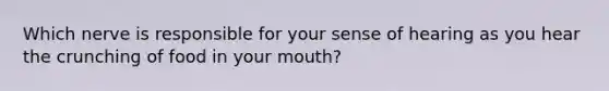 Which nerve is responsible for your sense of hearing as you hear the crunching of food in your mouth?