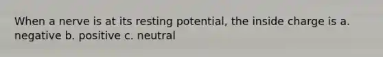 When a nerve is at its resting potential, the inside charge is a. negative b. positive c. neutral