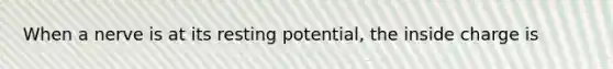 When a nerve is at its resting potential, the inside charge is