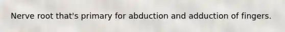 Nerve root that's primary for abduction and adduction of fingers.