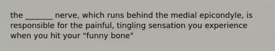 the _______ nerve, which runs behind the medial epicondyle, is responsible for the painful, tingling sensation you experience when you hit your "funny bone"