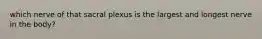 which nerve of that sacral plexus is the largest and longest nerve in the body?