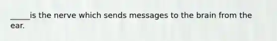 _____is the nerve which sends messages to the brain from the ear.