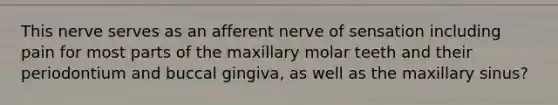 This nerve serves as an afferent nerve of sensation including pain for most parts of the maxillary molar teeth and their periodontium and buccal gingiva, as well as the maxillary sinus?