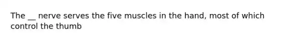 The __ nerve serves the five muscles in the hand, most of which control the thumb