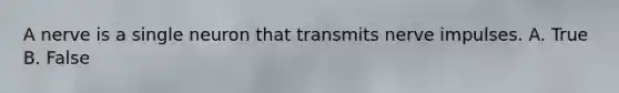 A nerve is a single neuron that transmits nerve impulses. A. True B. False