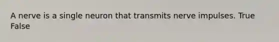 A nerve is a single neuron that transmits nerve impulses. True False