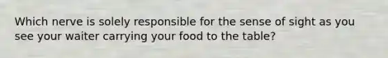 Which nerve is solely responsible for the sense of sight as you see your waiter carrying your food to the table?