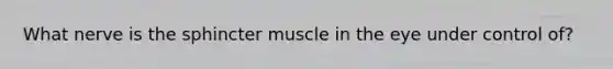 What nerve is the sphincter muscle in the eye under control of?