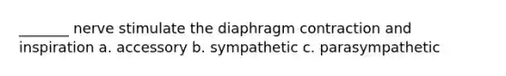 _______ nerve stimulate the diaphragm contraction and inspiration a. accessory b. sympathetic c. parasympathetic