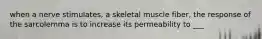 when a nerve stimulates, a skeletal muscle fiber, the response of the sarcolemma is to increase its permeability to ___