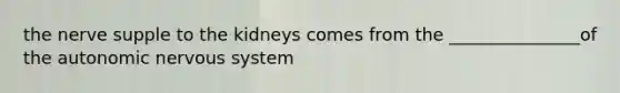 the nerve supple to the kidneys comes from the _______________of the autonomic nervous system