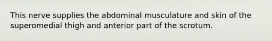 This nerve supplies the abdominal musculature and skin of the superomedial thigh and anterior part of the scrotum.