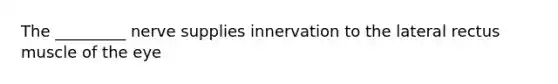 The _________ nerve supplies innervation to the lateral rectus muscle of the eye