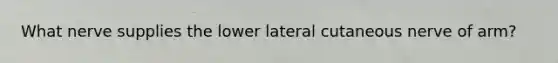 What nerve supplies the lower lateral cutaneous nerve of arm?