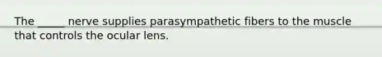 The _____ nerve supplies parasympathetic fibers to the muscle that controls the ocular lens.