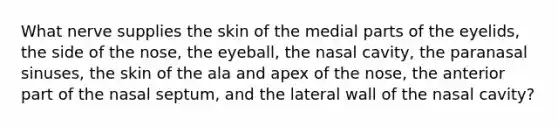 What nerve supplies the skin of the medial parts of the eyelids, the side of the nose, the eyeball, the nasal cavity, the paranasal sinuses, the skin of the ala and apex of the nose, the anterior part of the nasal septum, and the lateral wall of the nasal cavity?