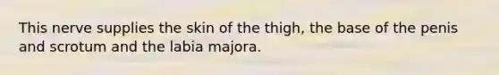 This nerve supplies the skin of the thigh, the base of the penis and scrotum and the labia majora.